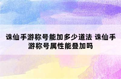 诛仙手游称号能加多少道法 诛仙手游称号属性能叠加吗